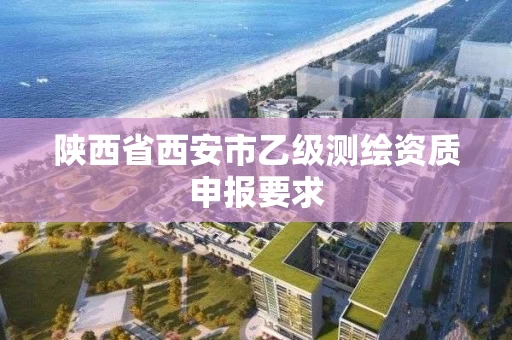 陕西省西安市乙级测绘资质申报要求