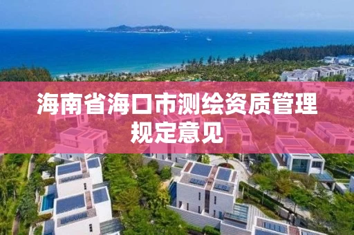 海南省海口市测绘资质管理规定意见 海南省海口市测绘资质管理规定意见