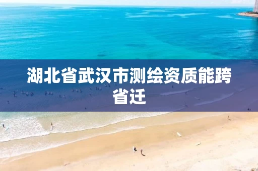 湖北省武汉市测绘资质能跨省迁