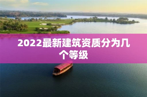 2022最新建筑资质分为几个等级