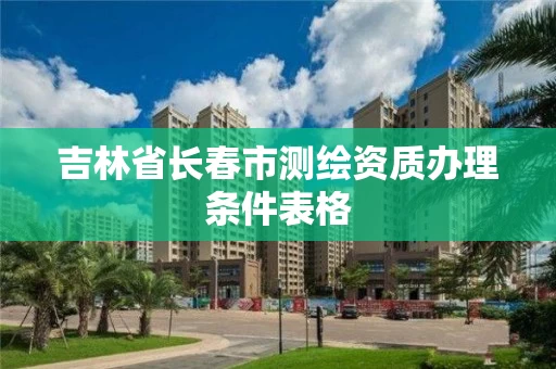吉林省长春市测绘资质办理条件表格
