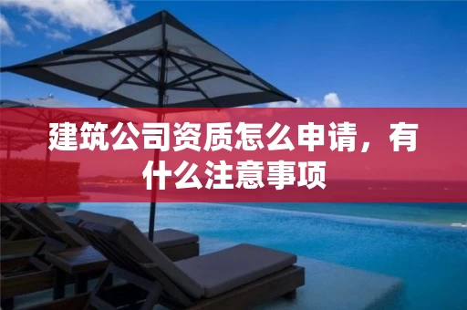 建筑公司资质怎么申请，有什么注意事项
