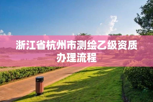 浙江省杭州市测绘乙级资质办理流程