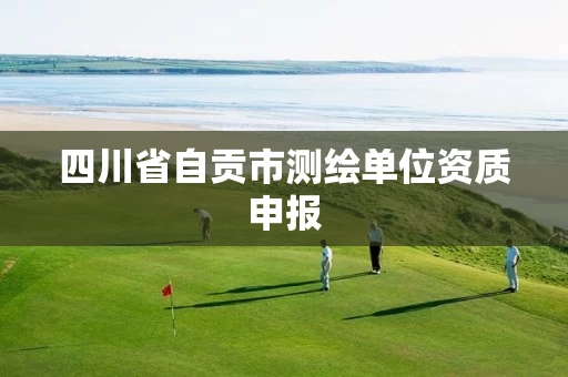 四川省自贡市测绘单位资质申报 四川省自贡市测绘单位资质申报