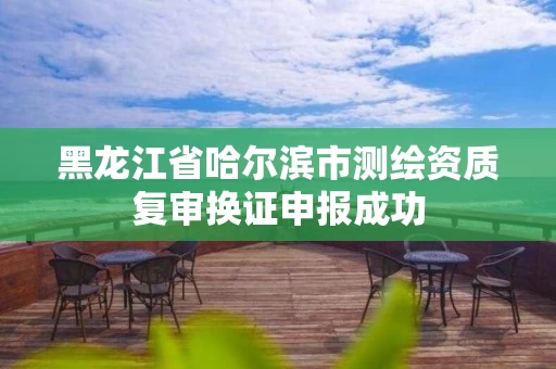 黑龙江省哈尔滨市测绘资质复审换证申报成功