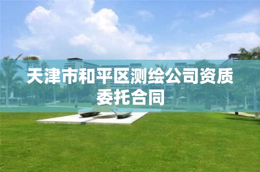 天津市和平区测绘公司资质委托合同