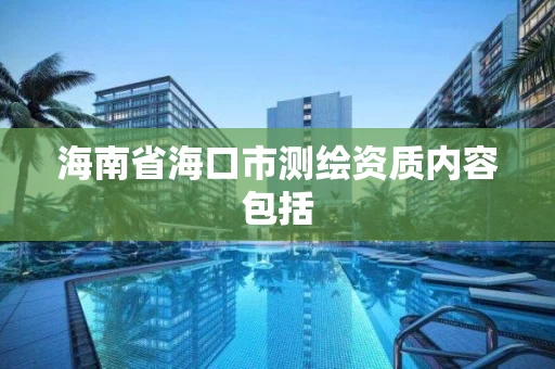 海南省海口市测绘资质内容包括 海南省海口市测绘资质内容包括