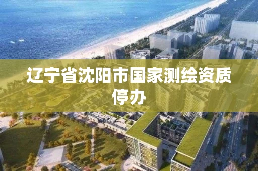 辽宁省沈阳市国家测绘资质停办