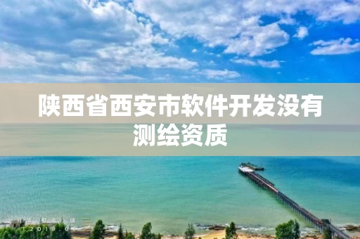 陕西省西安市软件开发没有测绘资质 陕西省西安市软件开发没有测绘资质