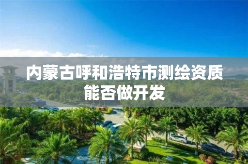 内蒙古呼和浩特市测绘资质能否做开发