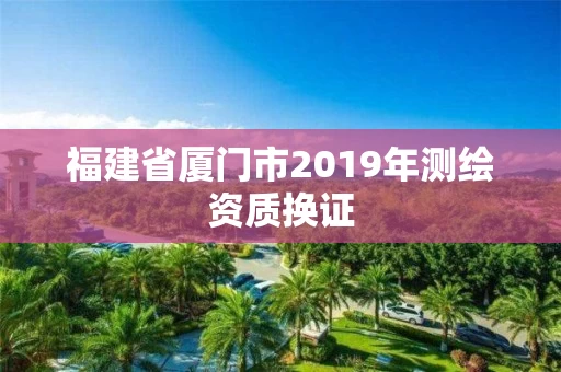 福建省厦门市2019年测绘资质换证