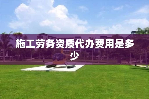 施工劳务资质代办费用是多少
