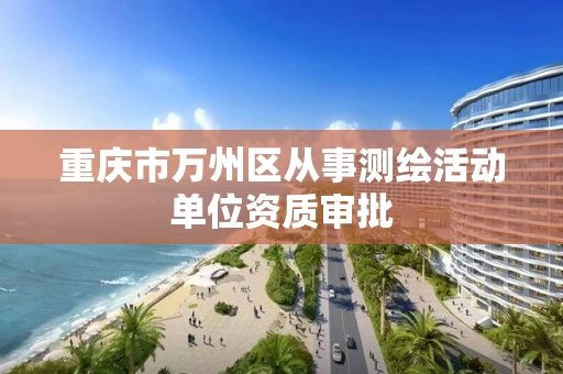 重庆市万州区从事测绘活动单位资质审批 重庆市万州区从事测绘活动单位资质审批