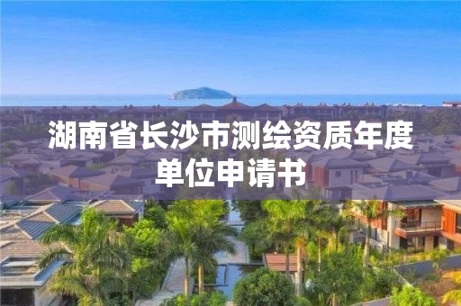 湖南省长沙市测绘资质年度单位申请书