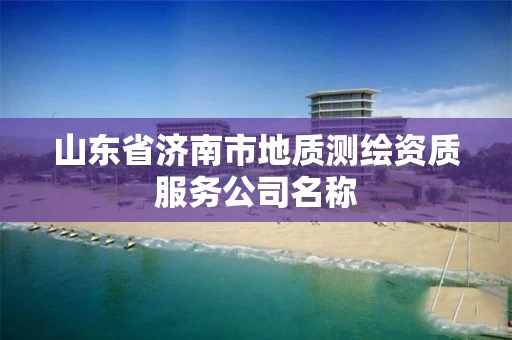 山东省济南市地质测绘资质服务公司名称