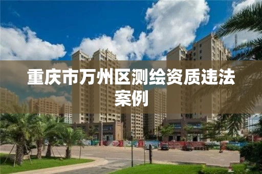 重庆市万州区测绘资质违法案例