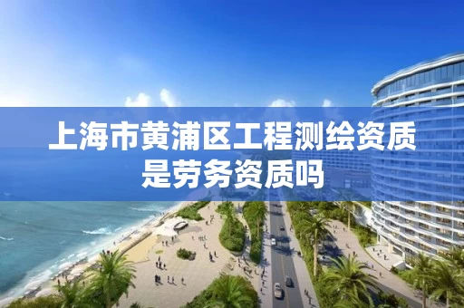 上海市黄浦区工程测绘资质是劳务资质吗