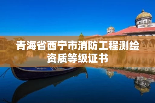 青海省西宁市消防工程测绘资质等级证书