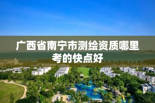 广西省南宁市测绘资质哪里考的快点好