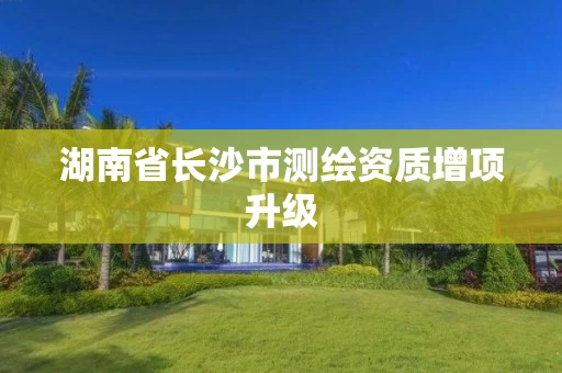 湖南省长沙市测绘资质增项升级