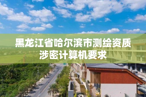 黑龙江省哈尔滨市测绘资质涉密计算机要求