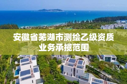 安徽省芜湖市测绘乙级资质业务承揽范围