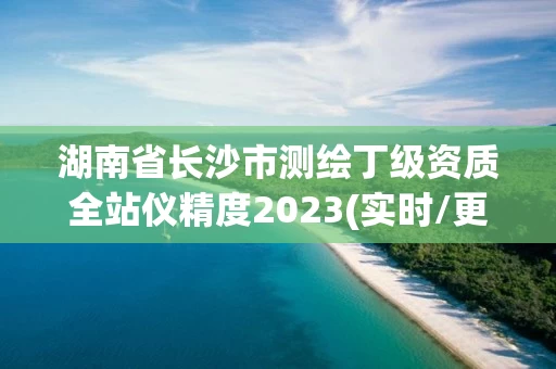湖南省长沙市测绘丁级资质全站仪精度2023(实时/更新中)