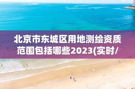 北京市东城区用地测绘资质范围包括哪些2023(实时/更新中)