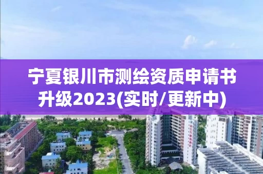 宁夏银川市测绘资质申请书升级2023(实时/更新中)