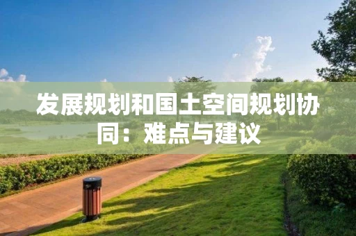 发展规划和国土空间规划协同：难点与建议