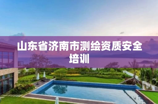 山东省济南市测绘资质安全培训