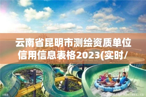 云南省昆明市测绘资质单位信用信息表格2023(实时/更新中)