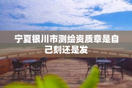 宁夏银川市测绘资质章是自己刻还是发