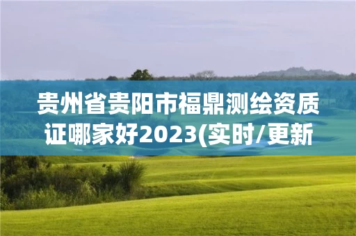 贵州省贵阳市福鼎测绘资质证哪家好2023(实时/更新中)