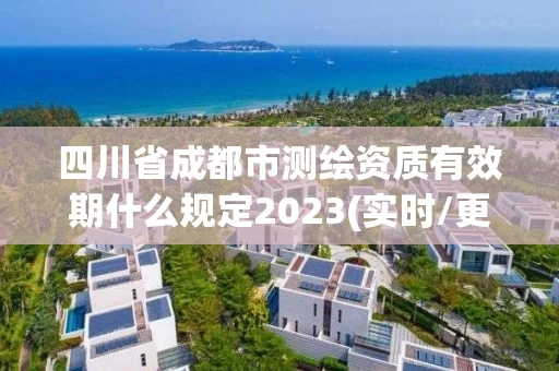 四川省成都市测绘资质有效期什么规定2023(实时/更新中)