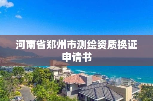 河南省郑州市测绘资质换证申请书 河南省郑州市测绘资质换证申请书