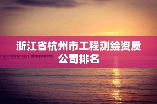 浙江省杭州市工程测绘资质公司排名