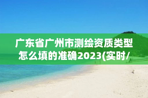 广东省广州市测绘资质类型怎么填的准确2023(实时/更新中)