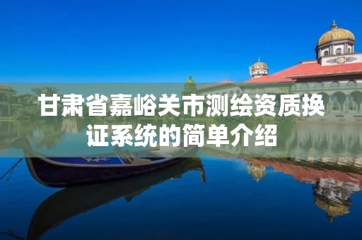 甘肃省嘉峪关市测绘资质换证系统的简单介绍