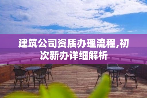 建筑公司资质办理流程,初次新办详细解析