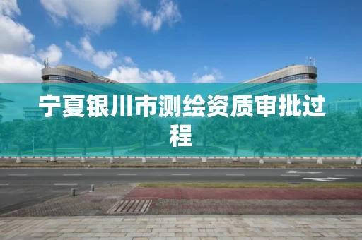 宁夏银川市测绘资质审批过程