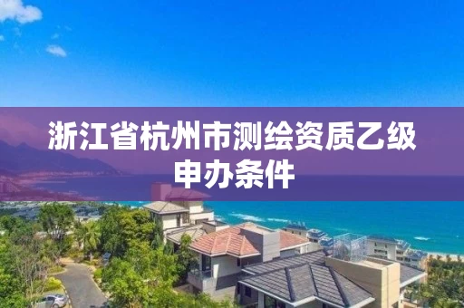 浙江省杭州市测绘资质乙级申办条件