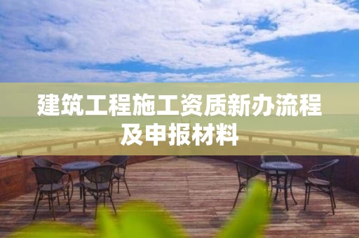 建筑工程施工资质新办流程及申报材料