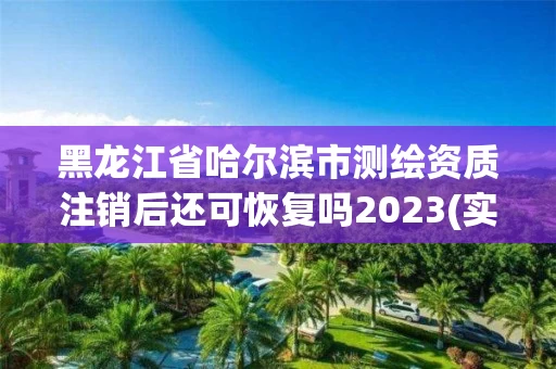 黑龙江省哈尔滨市测绘资质注销后还可恢复吗2023(实时/更新中)