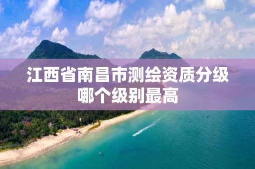 江西省南昌市测绘资质分级哪个级别最高