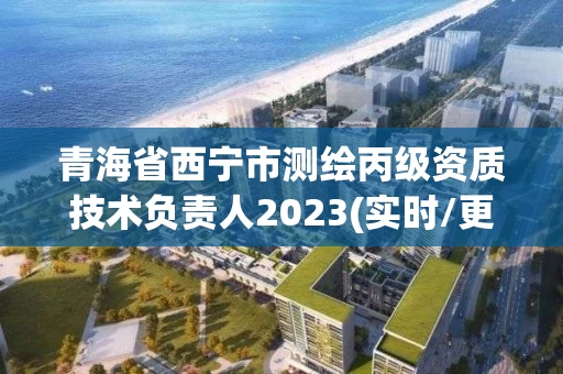 青海省西宁市测绘丙级资质技术负责人2023(实时/更新中)