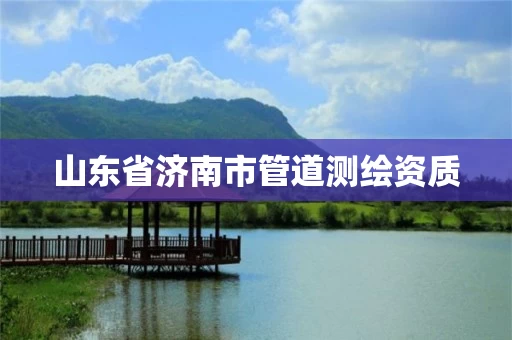山东省济南市管道测绘资质 山东省济南市管道测绘资质