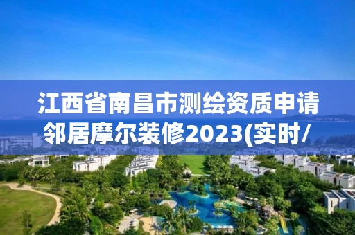 江西省南昌市测绘资质申请邻居摩尔装修2023(实时/更新中) 江西省南昌市测绘资质申请邻居摩尔装修2023(实时/更新中)