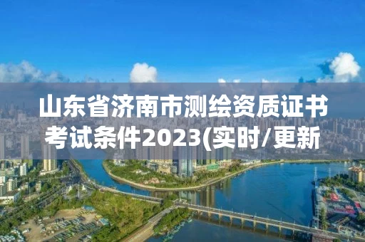山东省济南市测绘资质证书考试条件2023(实时/更新中)