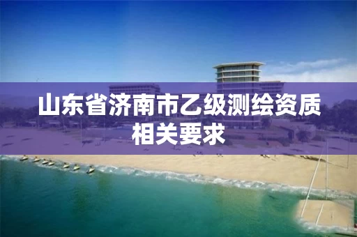 山东省济南市乙级测绘资质相关要求